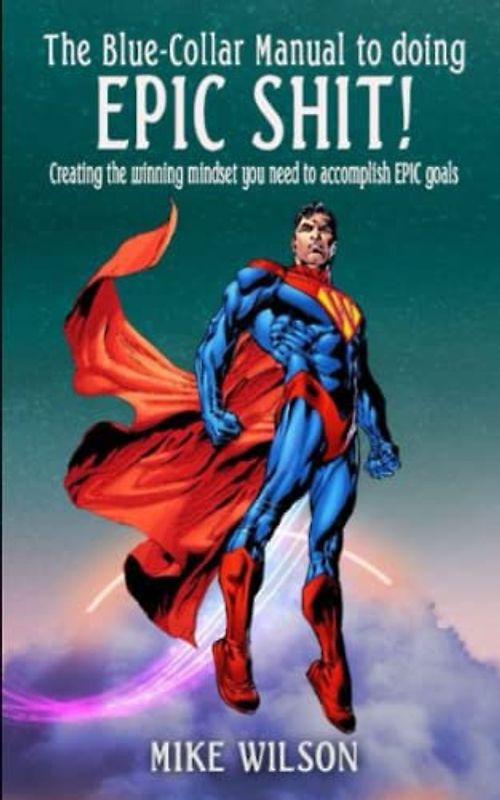 The Blue-Collar Manual to Doing EPIC SHIT!: Creating a Winning Mindset you need to Accomplish Epic Goals