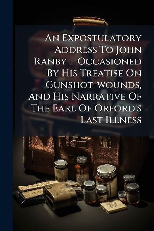 An Expostulatory Address To John Ranby ... Occasioned By His Treatise On Gunshot-wounds, And His Narrative Of The Earl Of Orford's Last Illness