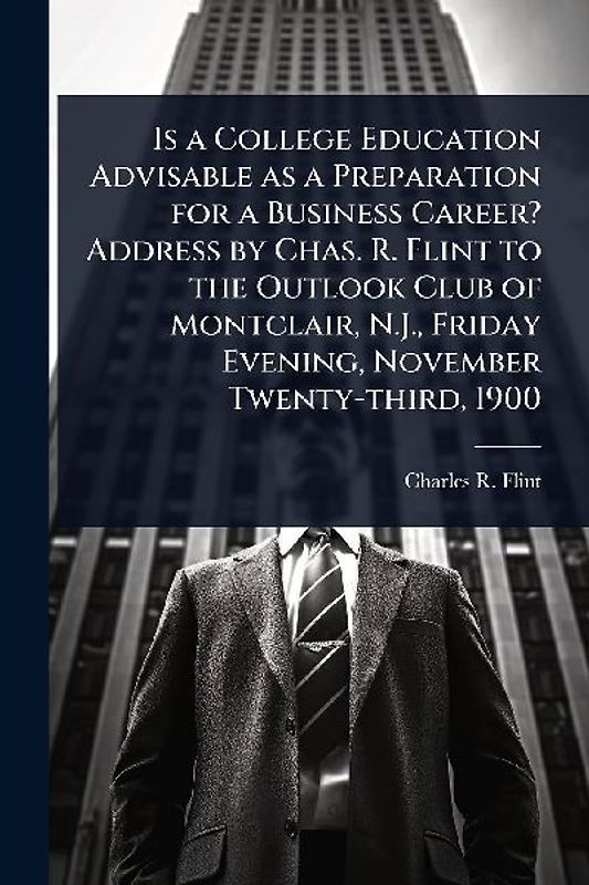 Is a College Education Advisable as a Preparation for a Business Career? Address by Chas. R. Flint to the Outlook Club of Montclair, N.J., Friday Evening, November Twenty-third, 1900