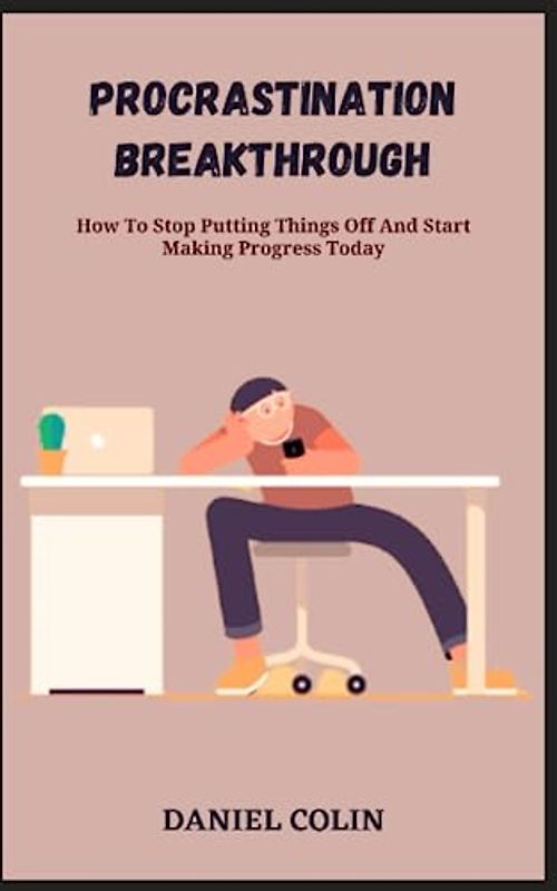 PROCRASTINATION BREAKTHROUGH: How To Stop Putting Things Off And Start Making Progress Today