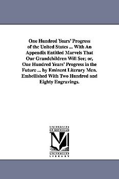 One Hundred Years' Progress of the United States ... With An Appendix Entitled Marvels That Our Grandchildren Will See; or, One Hundred Years' Progres
