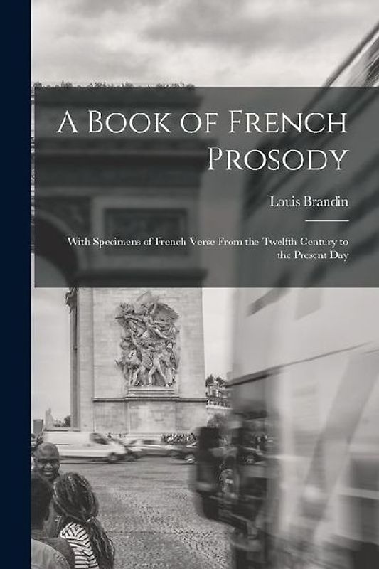 A Book of French Prosody: With Specimens of French Verse From the Twelfth Century to the Present Day