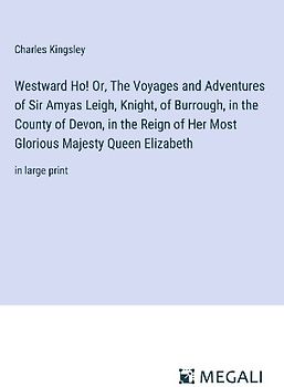 Westward Ho! Or, The Voyages and Adventures of Sir Amyas Leigh, Knight, of Burrough, in the County of Devon, in the Reign of Her Most Glorious Majesty Queen Elizabeth