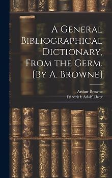A General Bibliographical Dictionary, From the Germ. [By A. Browne]