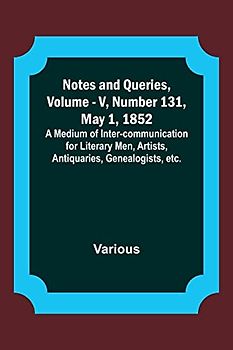 Notes and Queries, Vol. V, Number 131, May 1, 1852 ; A Medium of Inter-communication for Literary Men, Artists, Antiquaries, Genealogists, etc.