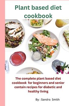 Plant based diet cookbook: The complete plant based diet cookbook for beginners and healthy living recipes