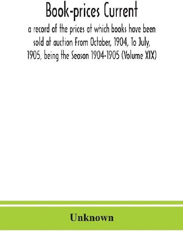 Book-Prices Current; A Record Of The Prices At Which Books Have Been Sold At Auction From October, 1904, To July, 1905, Being The Season 1904-1905 (Volume Xix)