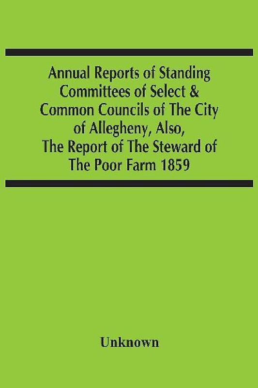 Annual Reports Of Standing Committees Of Select & Common Councils Of The City Of Allegheny, Also, The Report Of The Steward Of The Poor Farm 1859