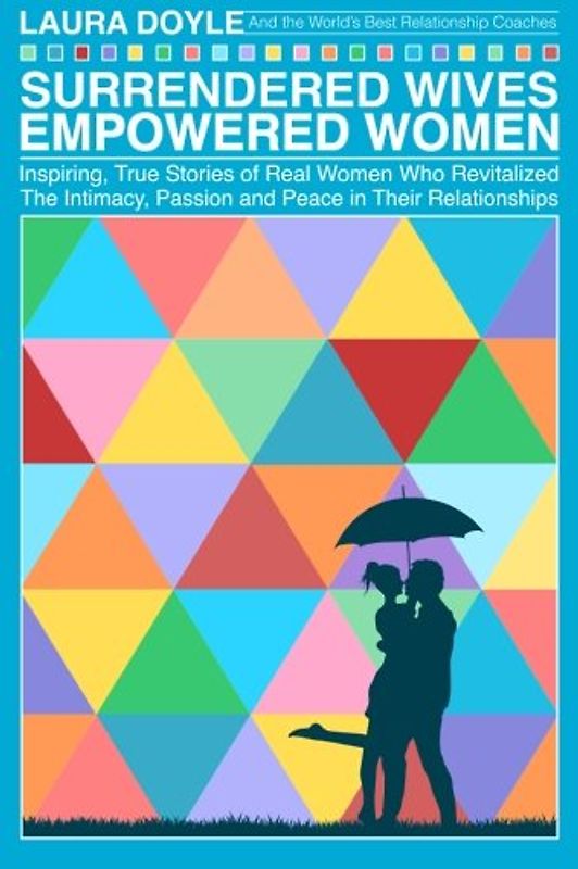 Surrendered Wives Empowered Women: The Inspiring, True Stories of Real Women who Revitalized the Intimacy, Passion and Peace in Their Relationships