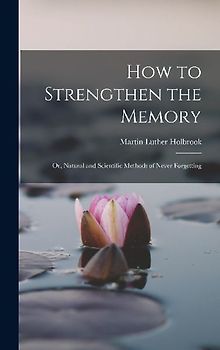 How to Strengthen the Memory: Or, Natural and Scientific Methods of Never Forgetting