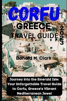 CORFU GREECE TRAVEL GUIDE 2023: Journey into the Emerald Isle: Your Unforgettable Travel Guide to Corfu, Greece's Vibrant Mediterranean Jewel (World Exploring Travel Guide)