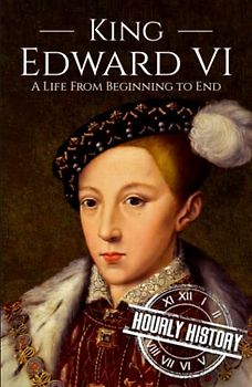 King Edward VI: A Life from Beginning to End (Biographies of British Royalty)