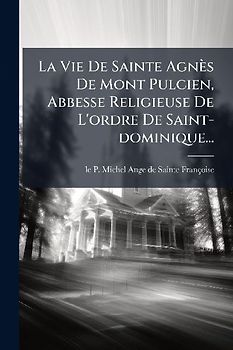 La Vie De Sainte Agnès De Mont Pulcien, Abbesse Religieuse De L'ordre De Saint-dominique...