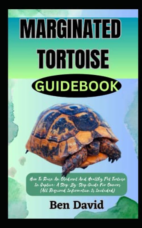 MARGINATED TORTOISE GUIDEBOOK: How To Raise An Obedient And Healthy Pet Tortoise In Captive: A Step-By-Step Guide For Owners (All Required Information Is Included)