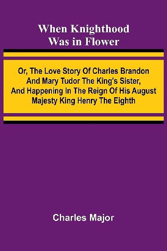 When Knighthood Was In Flower ; Or, The Love Story Of Charles Brandon And Mary Tudor The King'S Sister, And Happening In The Reign Of His August Majesty King Henry The Eighth
