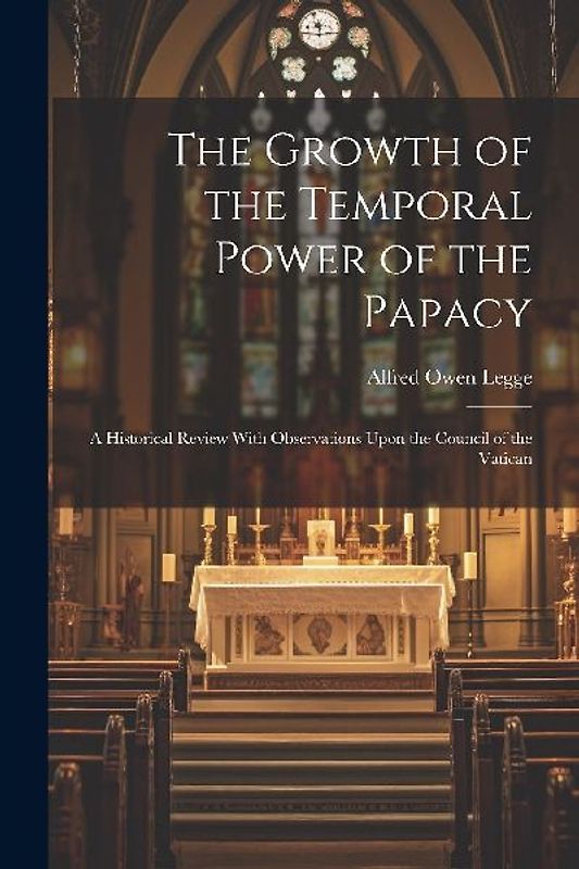 The Growth of the Temporal Power of the Papacy: A Historical Review With Observations Upon the Council of the Vatican