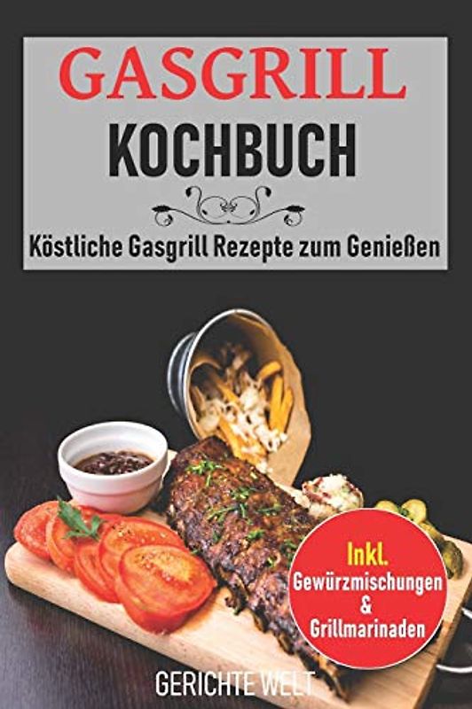 Gasgrill Kochbuch: Köstliche Gasgrill Rezepte zum Genießen. Inkl. Gewürzmischungen & Grillmarinaden