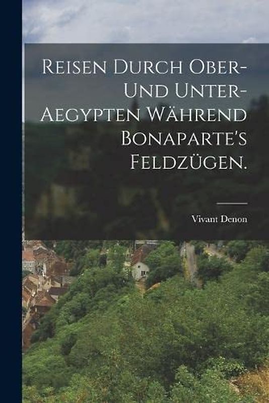 Reisen durch Ober- und Unter-Aegypten während Bonaparte's Feldzügen.