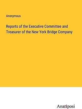 Reports of the Executive Committee and Treasurer of the New York Bridge Company