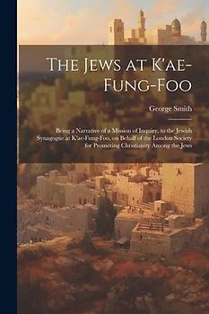 The Jews at K'ae-fung-foo: Being a Narrative of a Mission of Inquiry, to the Jewish Synagogue at K'ae-fung-foo, on Behalf of the London Society f