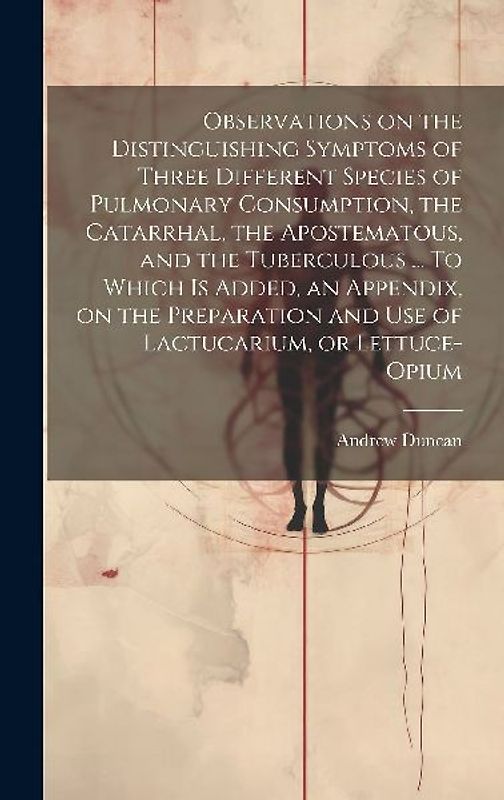 Observations on the Distinguishing Symptoms of Three Different Species of Pulmonary Consumption, the Catarrhal, the Apostematous, and the Tuberculous