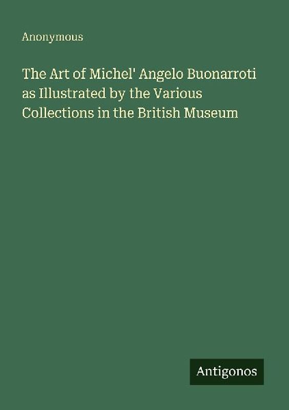 The Art of Michel' Angelo Buonarroti as Illustrated by the Various Collections in the British Museum