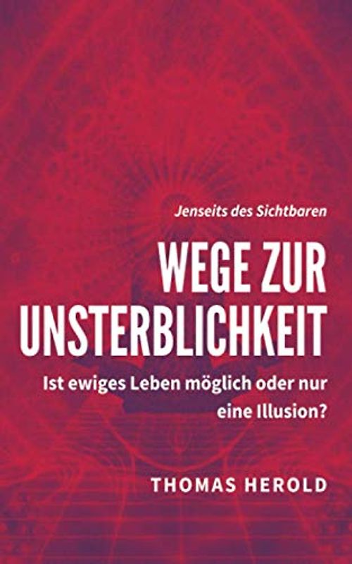 Wege zur Unsterblichkeit: Ist ewiges Leben möglich oder nur eine Illusion? (Jenseits des Sichtbaren, Band 7)