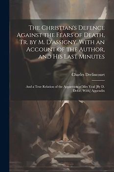 The Christian's Defence Against the Fears of Death, Tr. by M. D'assigny. With an Account of the Author, and His Last Minutes: And a True Relation of t