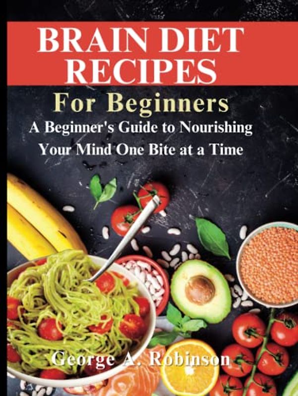 BRAIN DIET RECIPES FOR BEGINNERS: A Beginner's Guide to Nourishing Your Mind One Bite at a Time