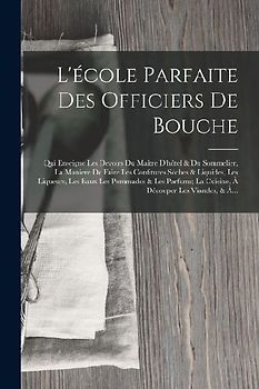 L'école Parfaite Des Officiers De Bouche: Qui Enseigne Les Devoirs Du Maître D'hôtel & Du Sommelier, La Maniere De Faire Les Confitures Séches & Liqui