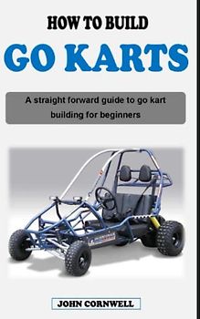 HOW TO BUILD A GO KART: A straight forward guide book on go kart building, designing and go karting for beginners