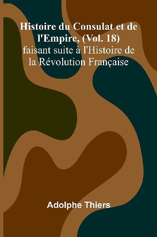 Histoire du Consulat et de l'Empire, (Vol. 18); faisant suite à l'Histoire de la Révolution Française