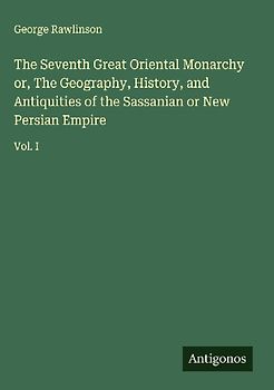 The Seventh Great Oriental Monarchy or, The Geography, History, and Antiquities of the Sassanian or New Persian Empire