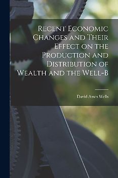 Recent Economic Changes and Their Effect on the Production and Distribution of Wealth and the Well-b