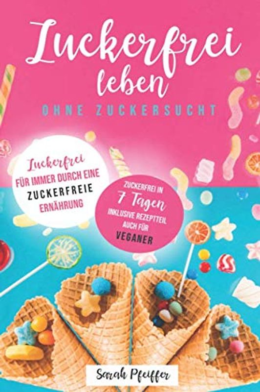 Zuckerfrei leben ohne Zuckersucht: Zuckerfrei für immer durch eine zuckerfreie Ernährung.