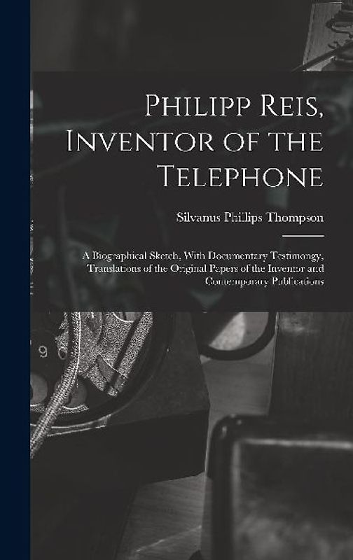 Philipp Reis, Inventor of the Telephone; a Biographical Sketch, With Documentary Testimongy, Translations of the Original Papers of the Inventor and Contemporary Publications