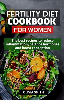 Fertility Diet Cookbook for Women: The Best Recipes to Reduce Inflammation, Balance Hormones and Boost Conception