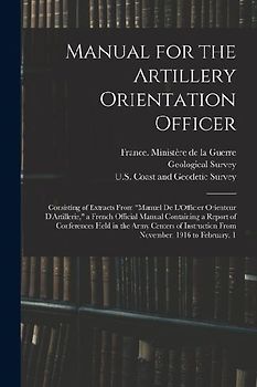 Manual for the Artillery Orientation Officer: Consisting of Extracts From "Manuel De L'Officier Orienteur D'Artillerie," a French Official Manual Cont