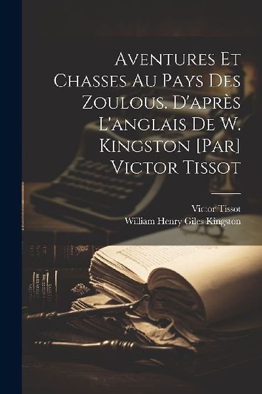 Aventures et chasses au pays des zoulous. D'après l'anglais de W. Kingston [par] Victor Tissot
