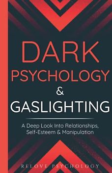 Dark Psychology & Gaslighting: A Deep Look Into Relationships, Self-Esteem & Manipulation