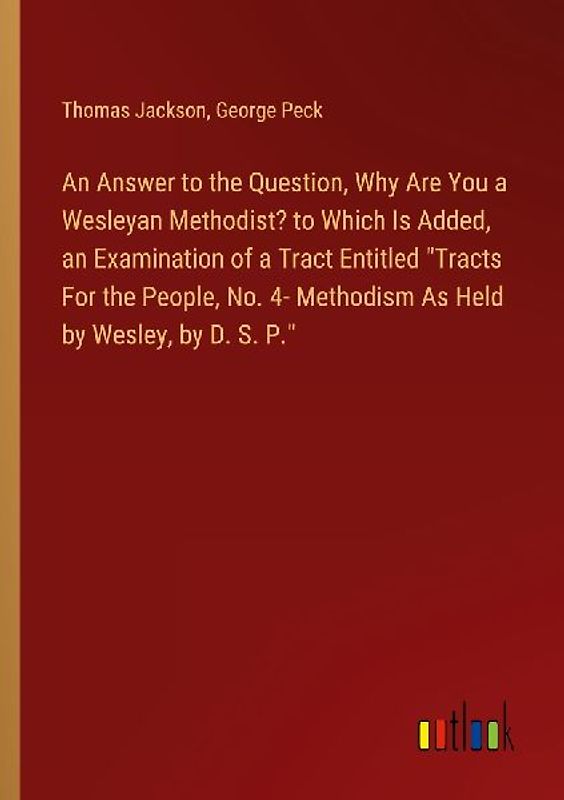 An Answer to the Question, Why Are You a Wesleyan Methodist? to Which Is Added, an Examination of a Tract Entitled "Tracts For the People, No. 4- Methodism As Held by Wesley, by D. S. P."