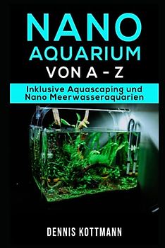 Nano Aquarium - Einsteiger bis Profi - von Besatz bis Technik: Inklusive Aquascaping und Nano-Meerwasseraquarium