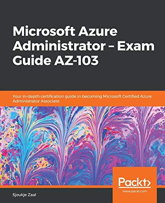 Microsoft Azure Administrator – Exam Guide AZ-103: Your in-depth certification guide in becoming Microsoft Certified Azure Administrator Associate