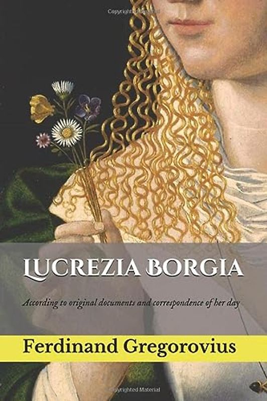 Lucrezia Borgia: According to original documents and correspondence of her day