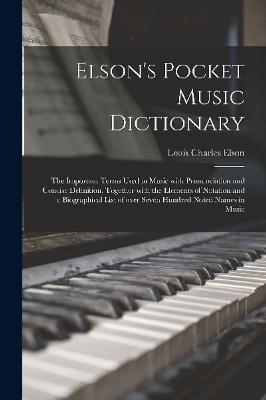 Elson's Pocket Music Dictionary: the Important Terms Used in Music With Pronunciation and Concise Definition, Together With the Elements of Notation a