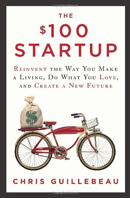 The $100 Startup: Reinvent the Way You Make a Living, Do What You Love, and Create a New Future