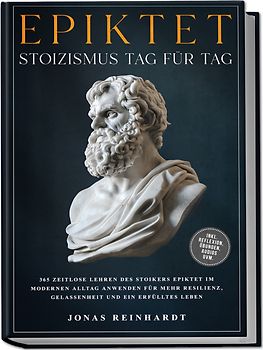 Epiktet - Stoizismus Tag für Tag: 365 zeitlose Lehren des Stoikers Epiktet im modernen Alltag anwenden für mehr Resilienz, Gelassenheit und ein erfülltes Leben - inkl. Reflexion, Übungen, Audios uvm.