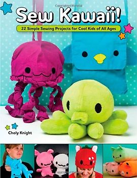 Sew Kawaii!: 22 Simple Sewing Projects for Cool Kids of All Ages - Knight, Choly