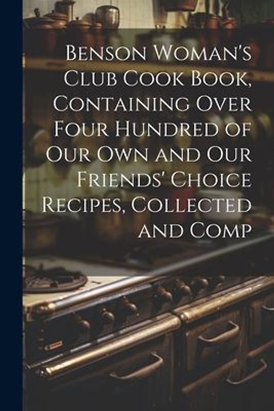 Benson Woman's Club Cook Book, Containing Over Four Hundred of our own and our Friends' Choice Recipes, Collected and Comp