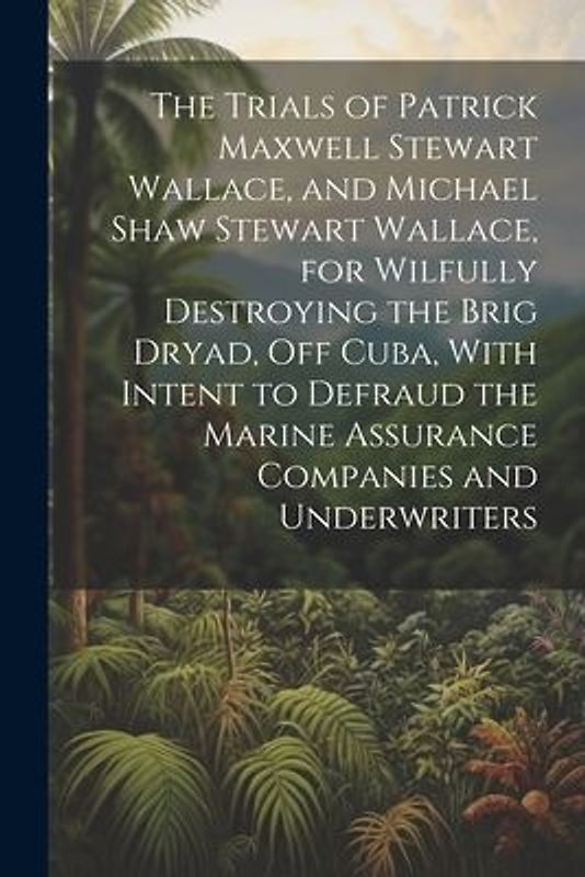 The Trials of Patrick Maxwell Stewart Wallace, and Michael Shaw Stewart Wallace, for Wilfully Destroying the Brig Dryad, Off Cuba, With Intent to Defr